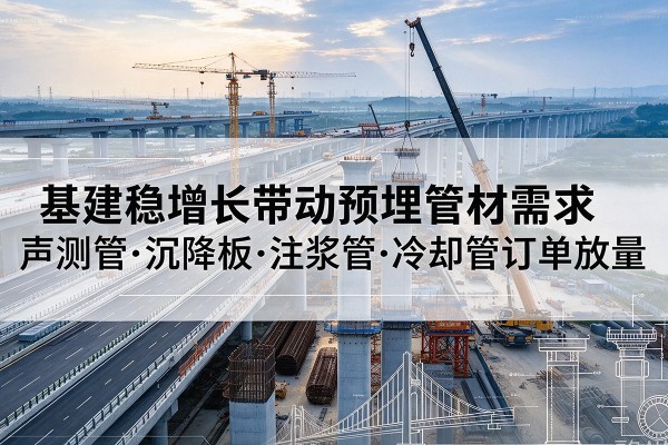 若羌基建稳增长带动预埋监测管材需求,声测管、沉降板、注浆管订单持续放量